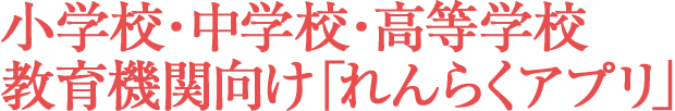 小学校・中学校・高等学校など教育機関向け「れんらくアプリ」